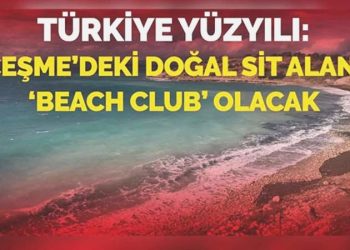 Türkiye yüzyılı Çeşme’deki doğal sit alanı ‘beach club’ olacak…