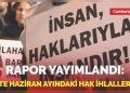 Rapor yayımlandı! İşte haziran ayındaki hak ihlalleri…
